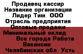 Продавец-кассир › Название организации ­ Лидер Тим, ООО › Отрасль предприятия ­ Оптовые продажи › Минимальный оклад ­ 18 000 - Все города Работа » Вакансии   . Челябинская обл.,Усть-Катав г.